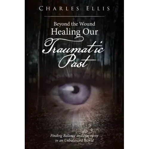 Beyond the Wound - Healing Our Traumatic Past: Finding Balance and Harmony in an Unbalanced World