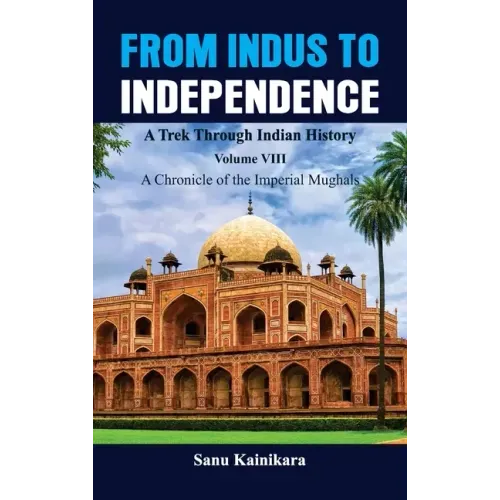 From Indus to Independence - A Trek Through Indian History: Vol VIII A Chronicle of the Imperial Mughals
