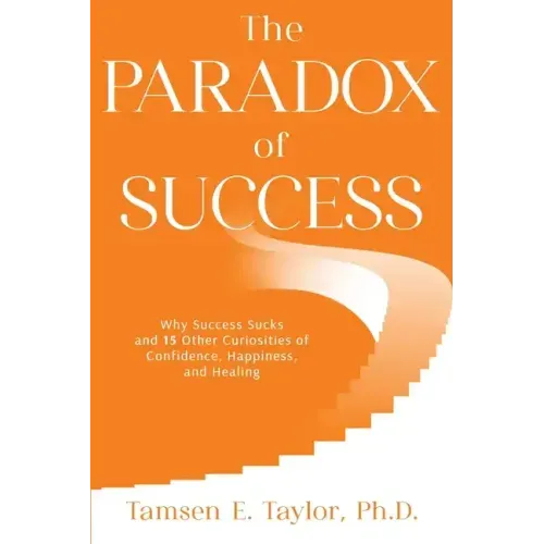 The Paradox of Success: Why Success Sucks and 15 Other Curiosities of Confidence, Happiness, and Healing