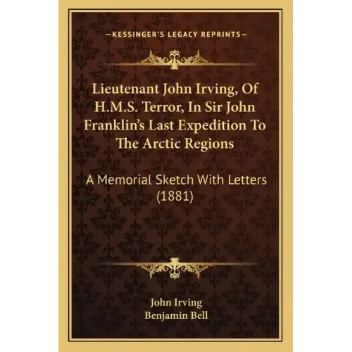 Lieutenant John Irving, Of H.M.S. Terror, In Sir John Franklin's Last Expedition To The Arctic Regions: A Memorial Sketch With Letters (1881)