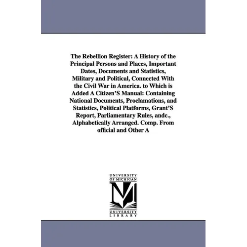 The Rebellion Register: A History of the Principal Persons and Places, Important Dates, Documents and Statistics, Military and Political, Connected Wi