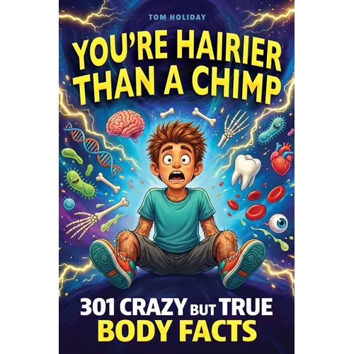 You're Hairier Than a Chimp: 301 Crazy But True Human Body Facts for Curious Minds - Gross, Hilarious and Unbelievable!