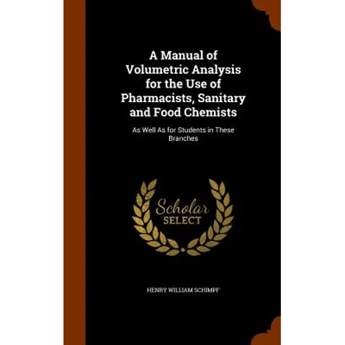 A Manual of Volumetric Analysis for the Use of Pharmacists, Sanitary and Food Chemists: As Well As for Students in These Branches