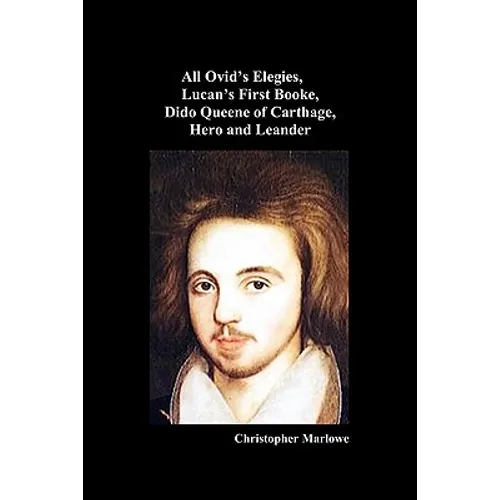 The Complete Works of Christopher Marlowe, Vol . I: All Ovid's Elegies, Lucan's First Booke, Dido Queene of Carthage, Hero and Leander