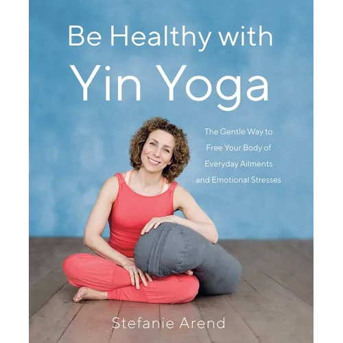 Be Healthy with Yin Yoga: The Gentle Way to Free Your Body of Everyday Ailments and Emotional Stresses