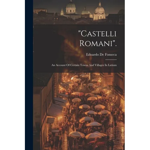 "castelli Romani".: An Account Of Certain Towns And Villages In Latium