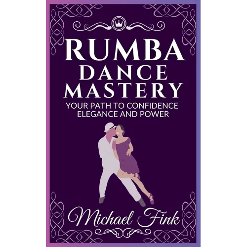 Rumba Dance Mastery: Your Path to Confidence, Elegance, and Power: Step-by-Step Techniques for Mastery, Elegance, and Flow