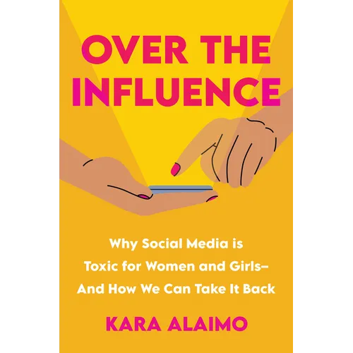 Over the Influence: Why Social Media Is Toxic for Women and Girls - And How We Can Take It Back