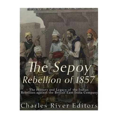 The Sepoy Rebellion of 1857: The History and Legacy of the Indian Rebellion against the British East India Company