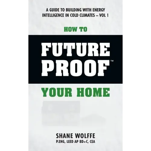 How to Future Proof Your Home: A Guide to Building with Energy Intelligence in Cold Climates: The techniques, principles, mindsets and strategies tha