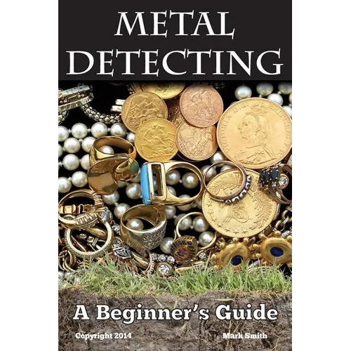 Metal Detecting: A Beginner's Guide: to Mastering the Greatest Hobby In the World