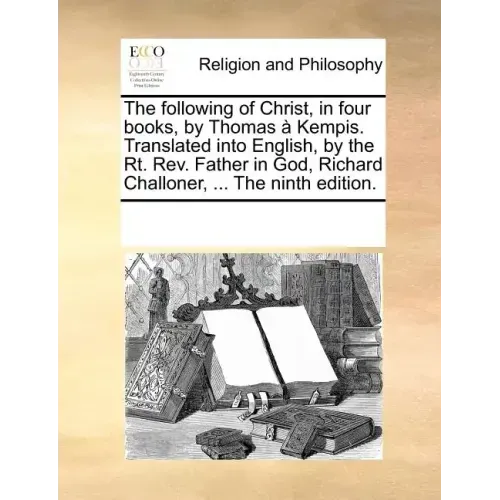 The Following of Christ, in Four Books, by Thomas a Kempis. Translated Into English, by the Rt. REV. Father in God, Richard Challoner, ... the Ninth E
