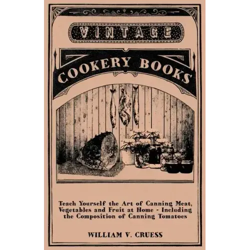 Teach Yourself the Art of Canning Meat, Vegetables and Fruit at Home - Including the Composition of Canning Tomatoes