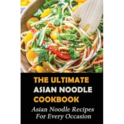 The Ultimate Asian Noodle Cookbook: Asian Noodle Recipes For Every Occasion: Best Noodle Cookbook