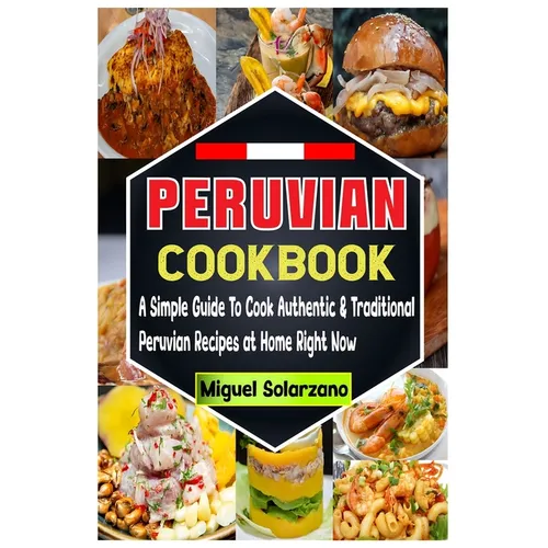 Peruvian Cookbook: A Simple Guide To Cook Authentic & Traditional Peruvian Recipes at Home Right Now