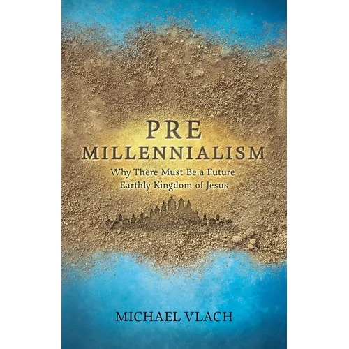 Premillennialism: Why There Must Be a Future Earthly Kingdom of Jesus