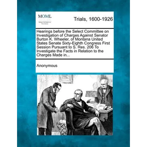 Hearings Before the Select Committee on Investigation of Charges Against Senator Burton K. Wheeler, of Montana United States Senate Sixty-Eighth Congr