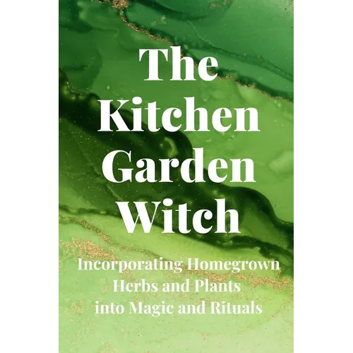 The Kitchen Garden Witch: Incorporating Homegrown Herbs and Plants into Magic and Rituals
