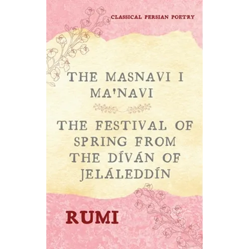 The Masnavi I Ma'navi of Rumi (Complete 6 Books): The Festival of Spring from The Díván of Jeláleddín