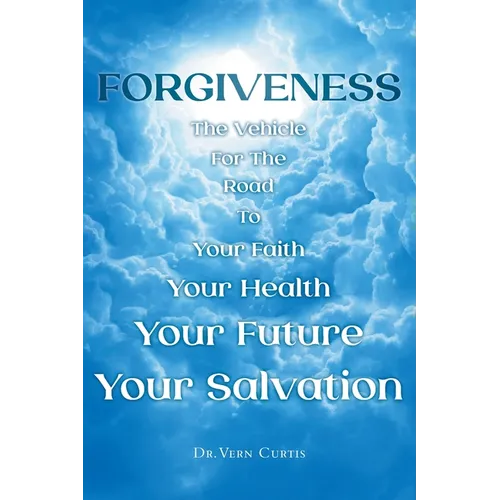 Forgiveness: The Vehicle For The Road To Your Faith, Your Health, Your Future, Your Salvation