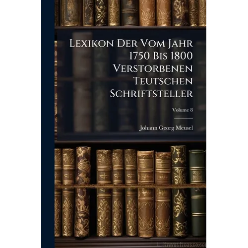 Lexikon Der Vom Jahr 1750 Bis 1800 Verstorbenen Teutschen Schriftsteller; Volume 8