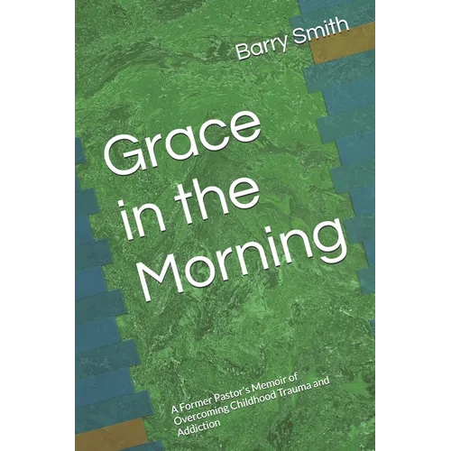 Grace in the Morning: A Former Pastor's Memoir of Overcoming Childhood Trauma and Addiction