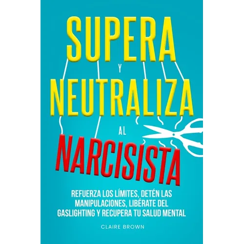 Supera y neutraliza al narcisista: Refuerza los límites, detén las manipulaciones, libérate del gaslighting y recupera tu salud mental