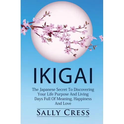 Ikigai: The Japanese Secret To Discovering Your Life Purpose And Living Days Full Of Meaning, Happiness And Love.