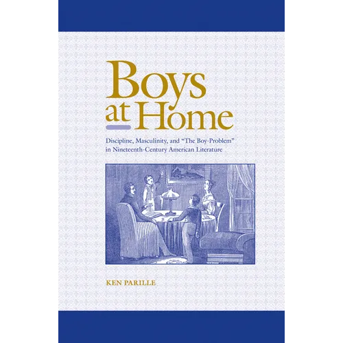 Boys at Home: Discipline, Masculinity, and "The Boy-Problem" in Nineteenth-Century American Literature