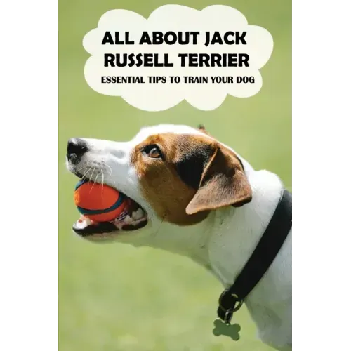 All About Jack Russell Terrier: Essential Tips To Train Your Dog: Things You Didn'T Know About Jack Russell Terriers