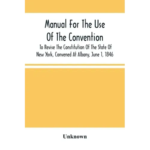 Manual For The Use Of The Convention To Revise The Constitution Of The State Of New York, Convened At Albany, June 1, 1846. Prepared Pursuant To Order