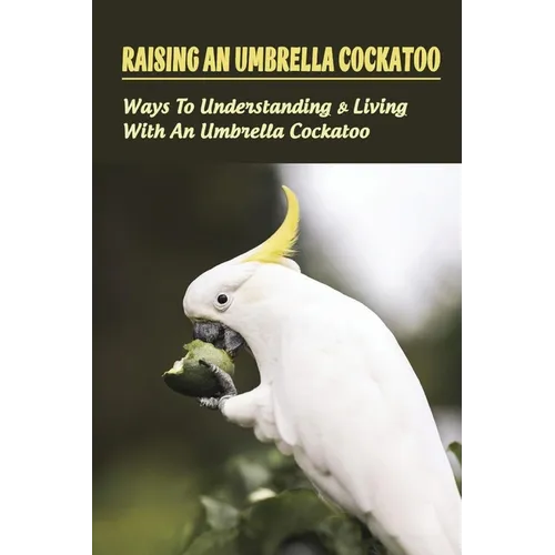 Raising An Umbrella Cockatoo: Ways To Understanding & Living With An Umbrella Cockatoo: What Is The Lifespan Of An Umbrella Cockatoo