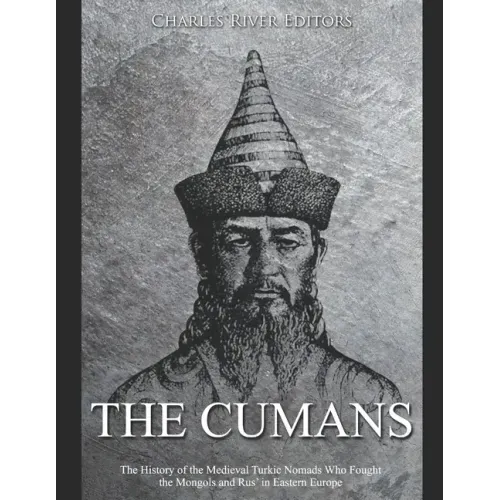 The Cumans: The History of the Medieval Turkic Nomads Who Fought the Mongols and Rus' in Eastern Europe
