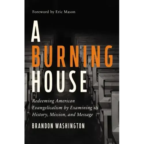 A Burning House: Redeeming American Evangelicalism by Examining Its History, Mission, and Message