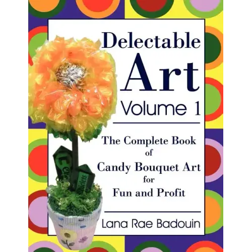 Delectable Art Volume 1: The Complete Book of Candy Bouquet Art for Fun and Profit