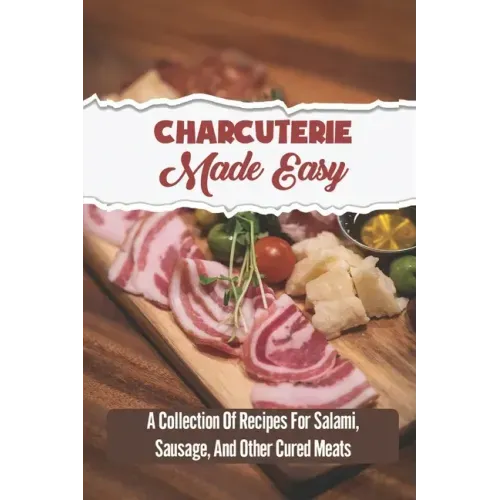 Charcuterie Made Easy: A Collection Of Recipes For Salami, Sausage, And Other Cured Meats