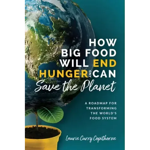 How Big Food Will End Hunger and Can Save the Planet: A Roadmap for Transforming the World's Food System