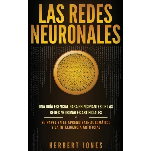 Las redes neuronales: Una guía esencial para principiantes de las redes neuronales artificiales y su papel en el aprendizaje automático y la