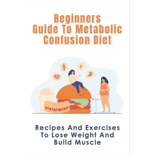 Beginners Guide To Metabolic Confusion Diet: Recipes And Exercises To Lose Weight And Build Muscle: Metabolic Confusion Meal Plans Ideas
