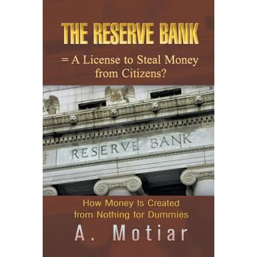 The Reserve Bank = A License to Steal Money from Citizens?: How Money Is Created from Nothing for Dummies