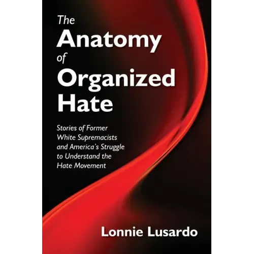 The Anatomy of Organized Hate: Stories of Former White Supremacists - and America's Struggle to Understand the Hate Movement