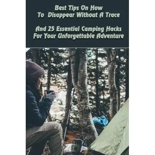 Best Tips On How To Disappear Without A Trace And 25 Essential Camping Hacks For Your Unforgettable Adventure: (Outdoor Survival Guide, Survival Guide