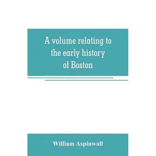 A volume relating to the early history of Boston, containing the Aspinwall notarial records from 1644 to 1651
