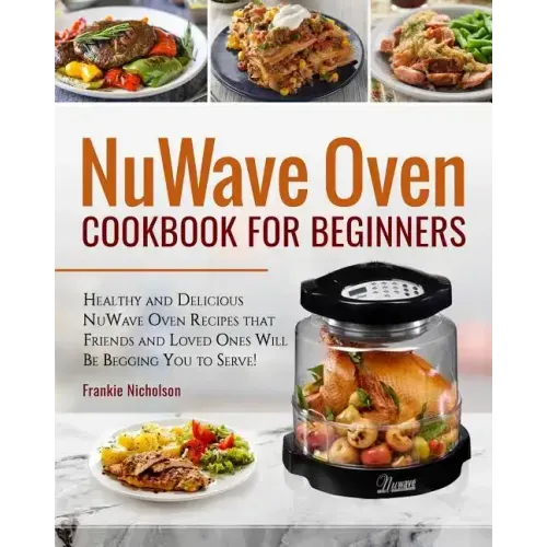 Nuwave Oven Cookbook for Beginners: Healthy and Delicious Nuwave Oven Recipes That Friends and Loved Ones Will Be Begging You to Serve! (Nuwave Cookbo