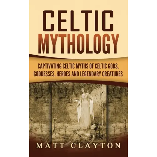 Celtic Mythology: Captivating Celtic Myths of Celtic Gods, Goddesses, Heroes and Legendary Creatures