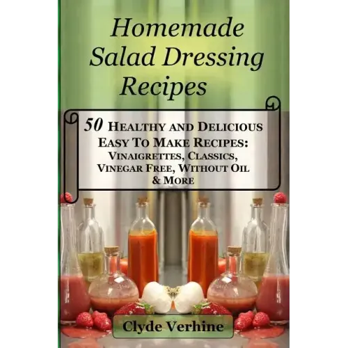Homemade Salad Dressing Recipes 50 Healthy and Delicious Easy To Make Recipes: Vinaigrettes, Classics, Vinegar Free, Without Oil & More.