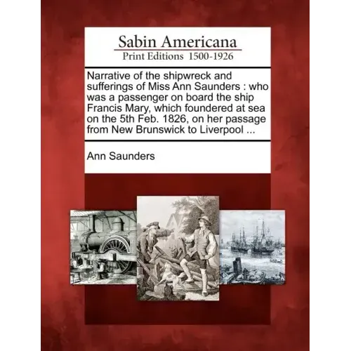 Narrative of the Shipwreck and Sufferings of Miss Ann Saunders: Who Was a Passenger on Board the Ship Francis Mary, Which Foundered at Sea on the 5th