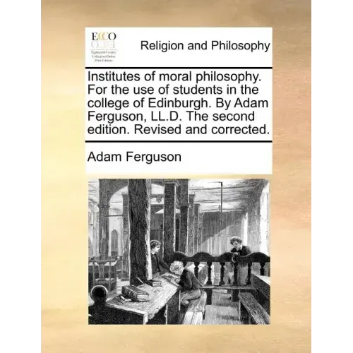 Institutes of Moral Philosophy. for the Use of Students in the College of Edinburgh. by Adam Ferguson, LL.D. the Second Edition. Revised and Corrected
