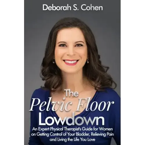 The Pelvic Floor Lowdown: An Expert Physical Therapist's Guide on Getting Control of Your Bladder, Relieving Pain and Living the Life You Love