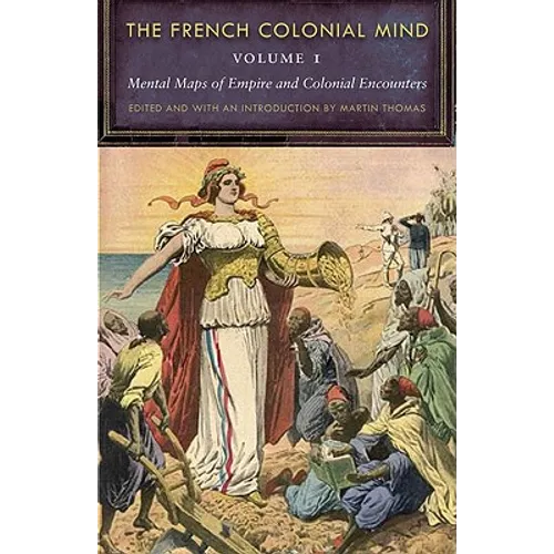 The French Colonial Mind, Volume 1: Mental Maps of Empire and Colonial Encounters